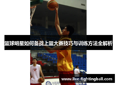 篮球明星如何备战上篮大赛技巧与训练方法全解析