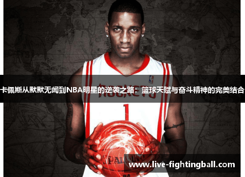 卡佩斯从默默无闻到NBA明星的逆袭之路：篮球天赋与奋斗精神的完美结合