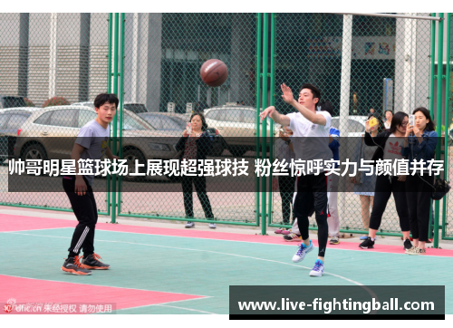 帅哥明星篮球场上展现超强球技 粉丝惊呼实力与颜值并存