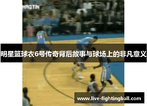 明星篮球衣6号传奇背后故事与球场上的非凡意义