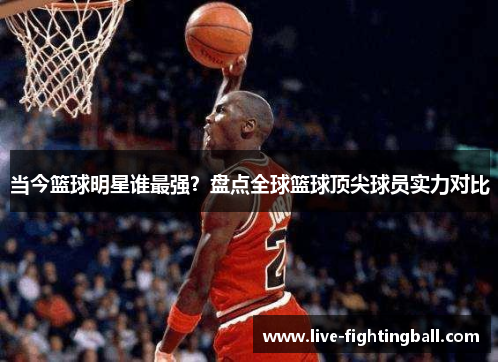 当今篮球明星谁最强？盘点全球篮球顶尖球员实力对比