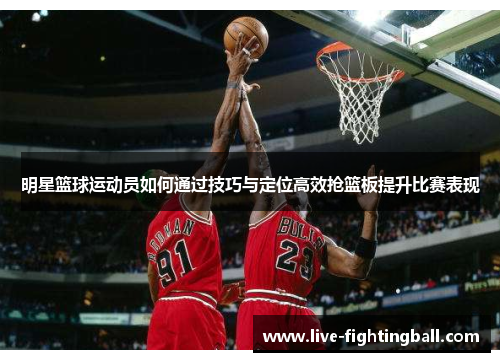 明星篮球运动员如何通过技巧与定位高效抢篮板提升比赛表现