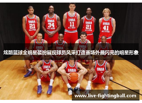 炫酷篮球全明星装扮展现球员风采打造赛场外最闪亮的明星形象