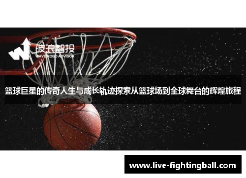 篮球巨星的传奇人生与成长轨迹探索从篮球场到全球舞台的辉煌旅程