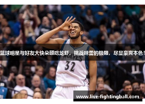 篮球明星与好友大快朵颐吃龙虾，挑战味蕾的极限，尽显豪爽本色！