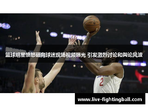 篮球明星愤怒砸向球迷现场视频曝光 引发激烈讨论和舆论风波