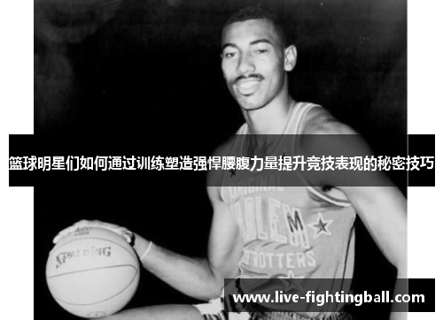 篮球明星们如何通过训练塑造强悍腰腹力量提升竞技表现的秘密技巧
