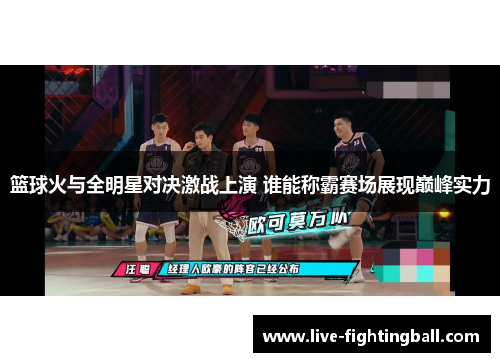 篮球火与全明星对决激战上演 谁能称霸赛场展现巅峰实力