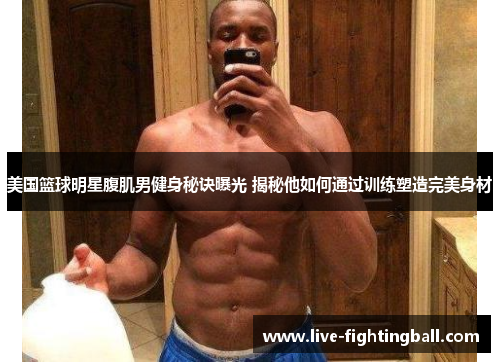 美国篮球明星腹肌男健身秘诀曝光 揭秘他如何通过训练塑造完美身材