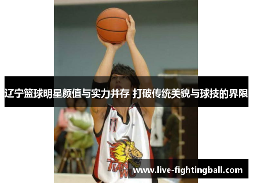 辽宁篮球明星颜值与实力并存 打破传统美貌与球技的界限