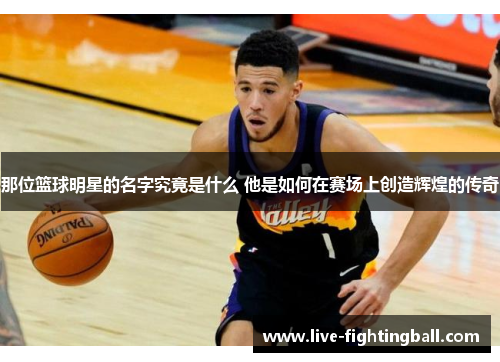 那位篮球明星的名字究竟是什么 他是如何在赛场上创造辉煌的传奇