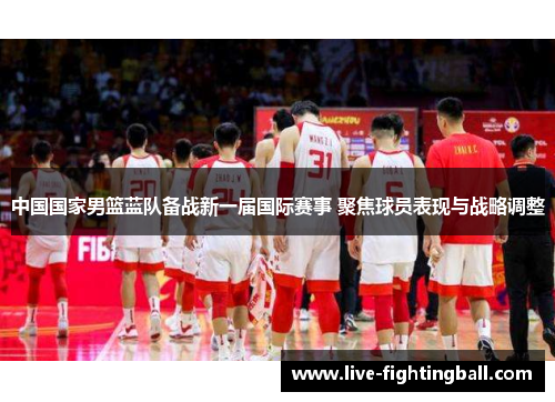 中国国家男篮蓝队备战新一届国际赛事 聚焦球员表现与战略调整