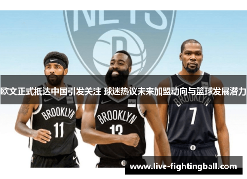 欧文正式抵达中国引发关注 球迷热议未来加盟动向与篮球发展潜力