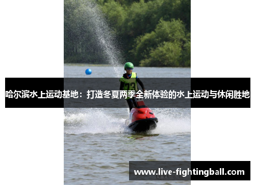 哈尔滨水上运动基地：打造冬夏两季全新体验的水上运动与休闲胜地