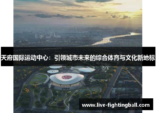 天府国际运动中心：引领城市未来的综合体育与文化新地标
