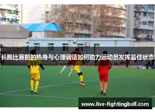长跑比赛前的热身与心理调适如何助力运动员发挥最佳状态